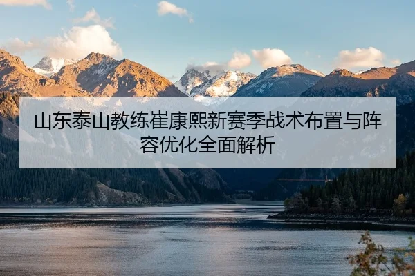 山东泰山教练崔康熙新赛季战术布置与阵容优化全面解析 | 8868 SPORTS
